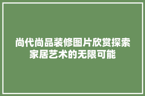 尚代尚品装修图片欣赏探索家居艺术的无限可能