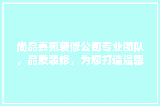 尚品嘉苑装修公司专业团队，品质装修，为您打造温馨家园