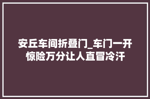 安丘车间折叠门_车门一开惊险万分让人直冒冷汗