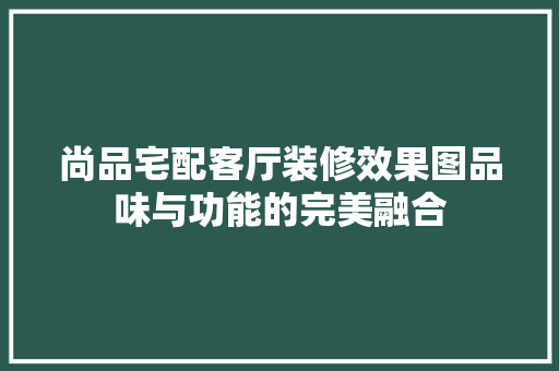 尚品宅配客厅装修效果图品味与功能的完美融合