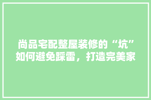 尚品宅配整屋装修的“坑”如何避免踩雷，打造完美家居