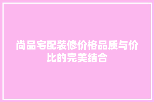 尚品宅配装修价格品质与价比的完美结合