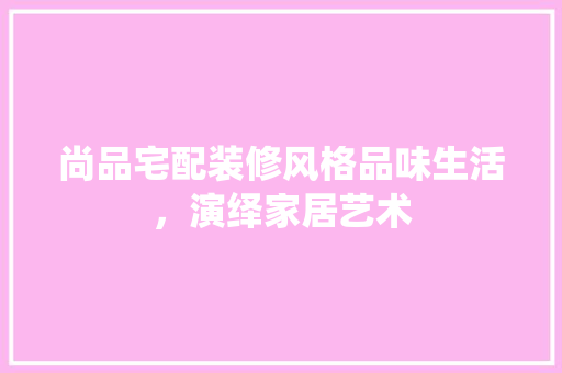 尚品宅配装修风格品味生活，演绎家居艺术