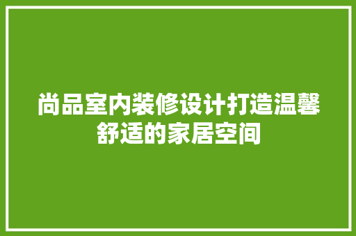 尚品室内装修设计打造温馨舒适的家居空间