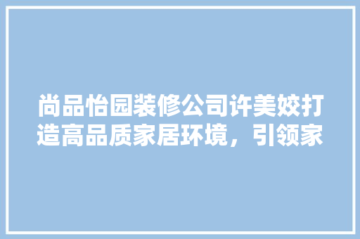 尚品怡园装修公司许美姣打造高品质家居环境，引领家居装修新风尚