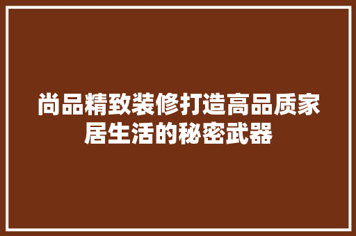 尚品精致装修打造高品质家居生活的秘密武器