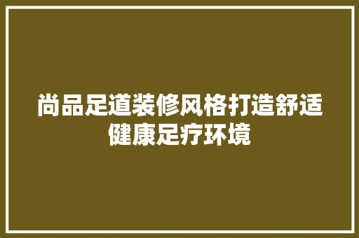 尚品足道装修风格打造舒适健康足疗环境