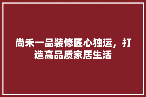 尚禾一品装修匠心独运，打造高品质家居生活