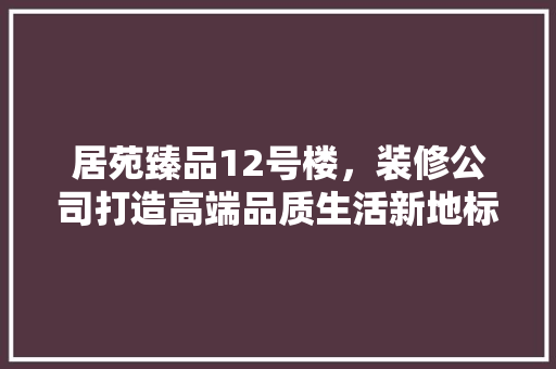 居苑臻品12号楼，装修公司打造高端品质生活新地标