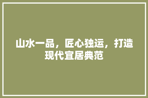 山水一品，匠心独运，打造现代宜居典范
