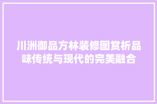 川洲御品方林装修图赏析品味传统与现代的完美融合