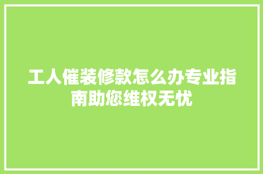 工人催装修款怎么办专业指南助您维权无忧