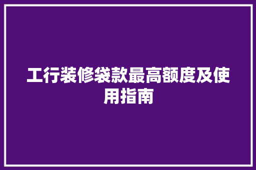 工行装修袋款最高额度及使用指南