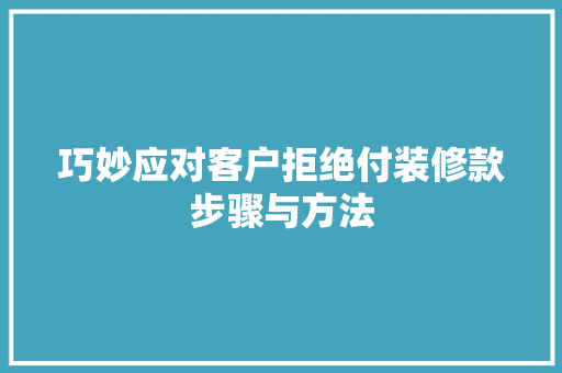 巧妙应对客户拒绝付装修款步骤与方法
