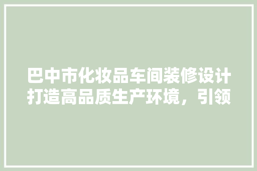 巴中市化妆品车间装修设计打造高品质生产环境，引领行业新风尚