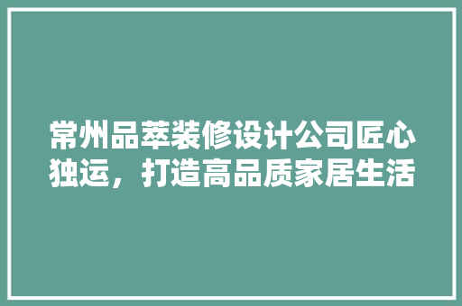 常州品萃装修设计公司匠心独运，打造高品质家居生活