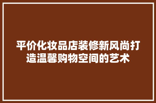 平价化妆品店装修新风尚打造温馨购物空间的艺术