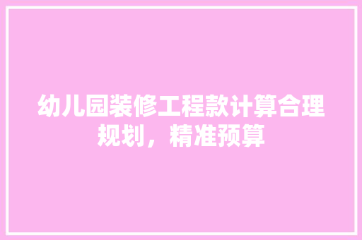 幼儿园装修工程款计算合理规划，精准预算