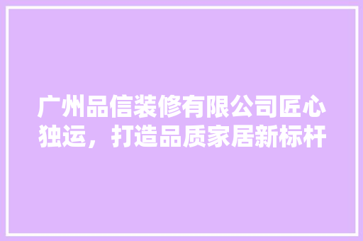 广州品信装修有限公司匠心独运，打造品质家居新标杆