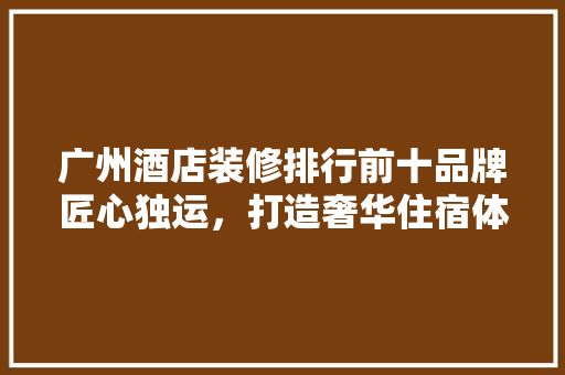 广州酒店装修排行前十品牌匠心独运，打造奢华住宿体验