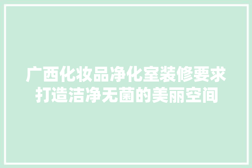 广西化妆品净化室装修要求打造洁净无菌的美丽空间