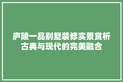 庐陵一品别墅装修实景赏析古典与现代的完美融合