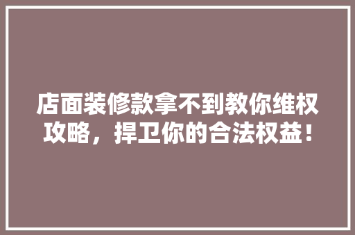 店面装修款拿不到教你维权攻略，捍卫你的合法权益！