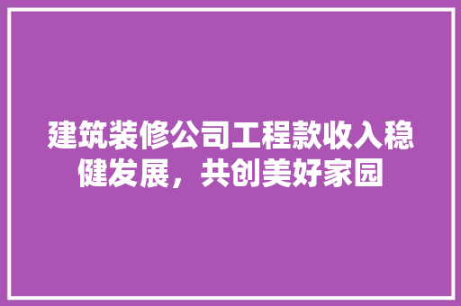 建筑装修公司工程款收入稳健发展，共创美好家园