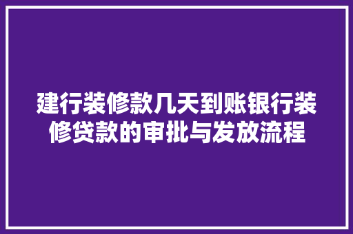 建行装修款几天到账银行装修贷款的审批与发放流程