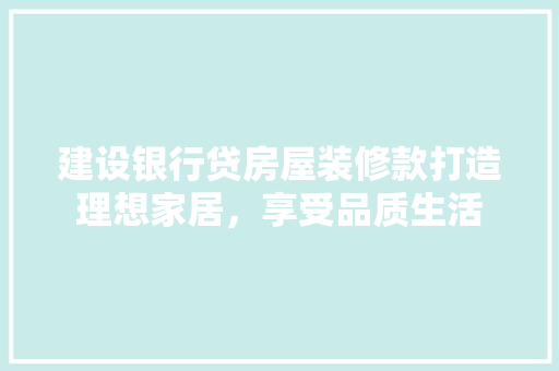 建设银行贷房屋装修款打造理想家居，享受品质生活