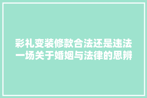 彩礼变装修款合法还是违法一场关于婚姻与法律的思辨之旅