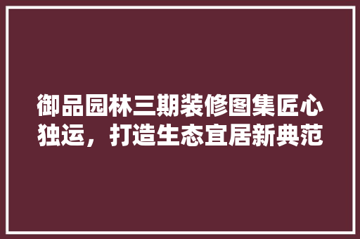 御品园林三期装修图集匠心独运，打造生态宜居新典范