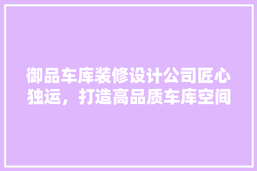 御品车库装修设计公司匠心独运，打造高品质车库空间