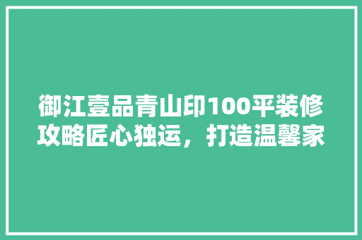 御江壹品青山印100平装修攻略匠心独运，打造温馨家居空间