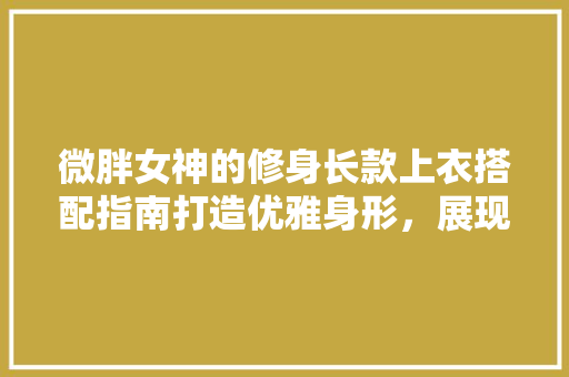 微胖女神的修身长款上衣搭配指南打造优雅身形，展现独特魅力