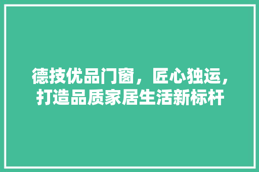 德技优品门窗，匠心独运，打造品质家居生活新标杆