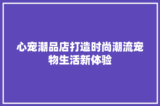 心宠潮品店打造时尚潮流宠物生活新体验