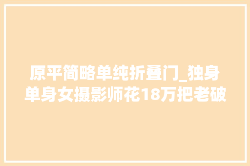 原平简略单纯折叠门_独身单身女摄影师花18万把老破小变为通透通亮的现代日式家