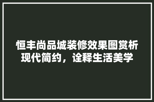 恒丰尚品城装修效果图赏析现代简约，诠释生活美学