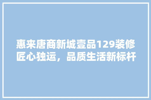 惠来唐商新城壹品129装修匠心独运，品质生活新标杆