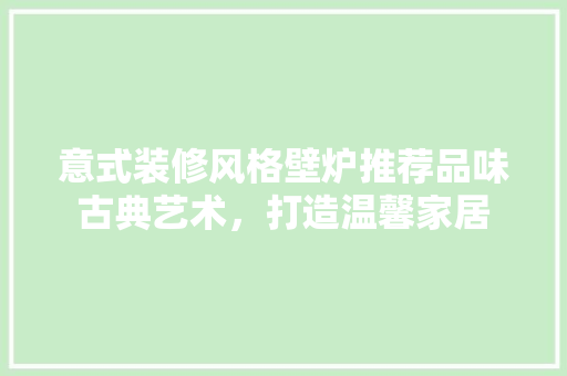 意式装修风格壁炉推荐品味古典艺术，打造温馨家居