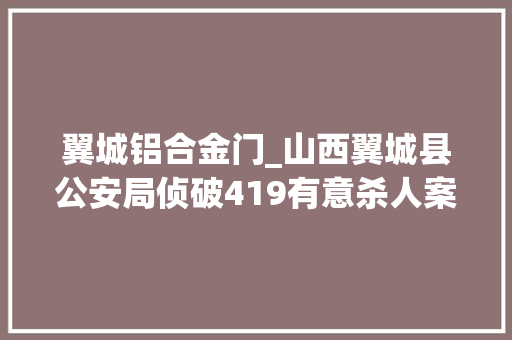 翼城铝合金门_山西翼城县公安局侦破419有意杀人案纪实旧宅院里的秘密