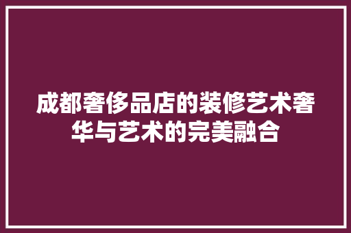 成都奢侈品店的装修艺术奢华与艺术的完美融合