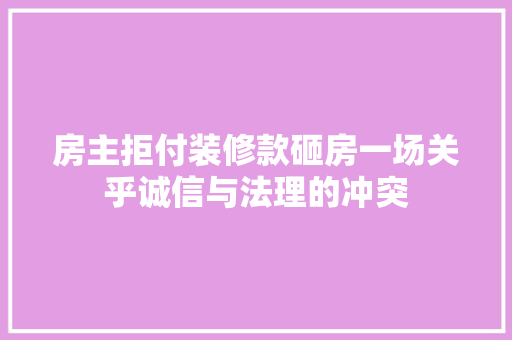 房主拒付装修款砸房一场关乎诚信与法理的冲突