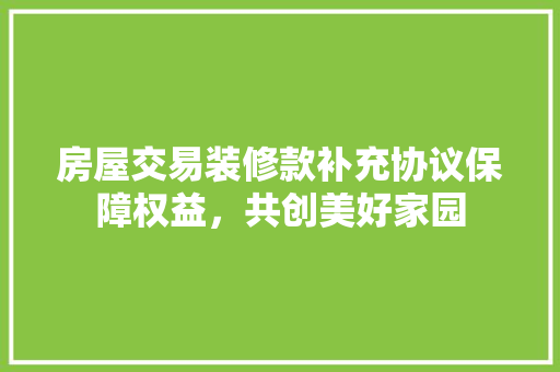 房屋交易装修款补充协议保障权益，共创美好家园