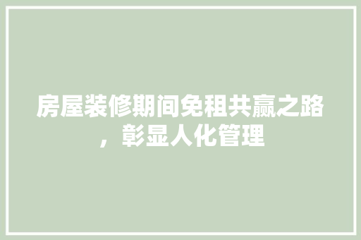 房屋装修期间免租共赢之路，彰显人化管理