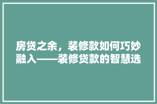 房贷之余，装修款如何巧妙融入——装修贷款的智慧选择