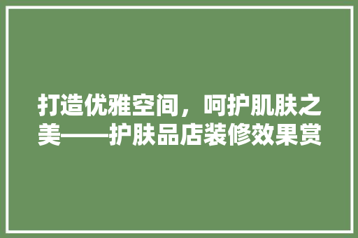 打造优雅空间，呵护肌肤之美——护肤品店装修效果赏析