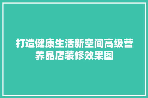 打造健康生活新空间高级营养品店装修效果图