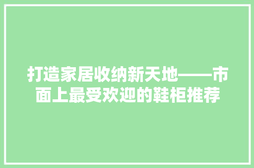 打造家居收纳新天地——市面上最受欢迎的鞋柜推荐
